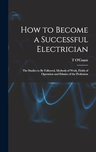 How to Become a Successful Electrician; the Studies to be Followed, Methods of Work, Fields of Operation and Ethnics of the Profession