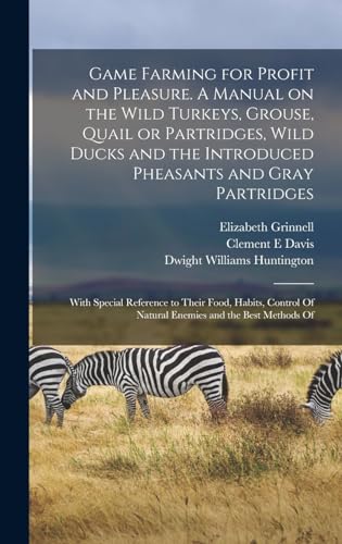 Game Farming for Profit and Pleasure. A Manual on the Wild Turkeys, Grouse, Quail or Partridges, Wild Ducks and the Introduced Pheasants and Gray Partridges; With Special Reference to Their Food, Habits, Control Of Natural Enemies and the Best Methods Of