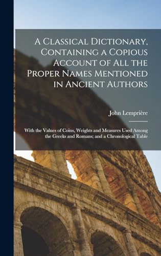A Classical Dictionary, Containing a Copious Account of all the Proper Names Mentioned in Ancient Authors; With the Values of Coins, Weights and Measures Used Among the Greeks and Romans; and a Chronological Table