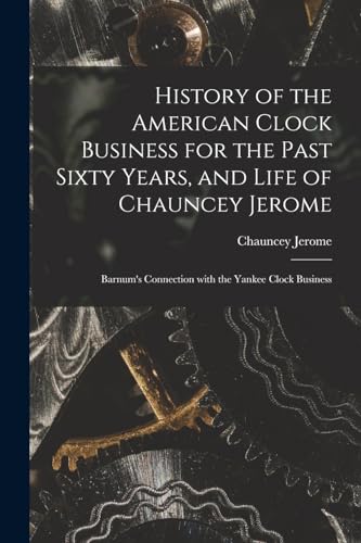 History of the American Clock Business for the Past Sixty Years, and Life of Chauncey Jerome