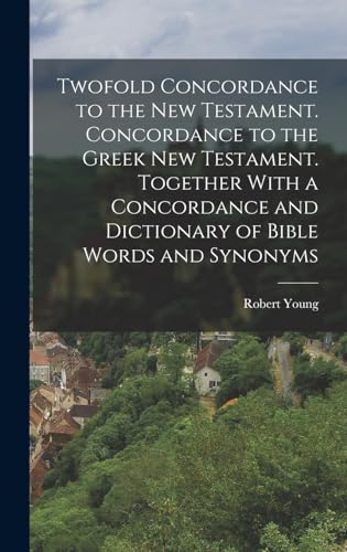 Twofold Concordance to the New Testament. Concordance to the Greek New Testament. Together With a Concordance and Dictionary of Bible Words and Synonyms