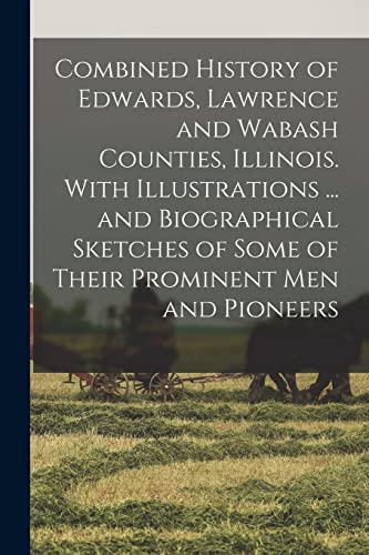 Combined History of Edwards, Lawrence and Wabash Counties, Illinois. With Illustrations ... and Biographical Sketches of Some of Their Prominent men and Pioneers