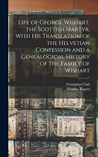 Life of George Wishart, the Scottish Martyr, With his Translation of the Helvetian Confession and a Genealogical History of the Family of Wishart