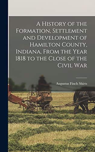 A History of the Formation, Settlement and Development of Hamilton County, Indiana, From the Year 1818 to the Close of the Civil War