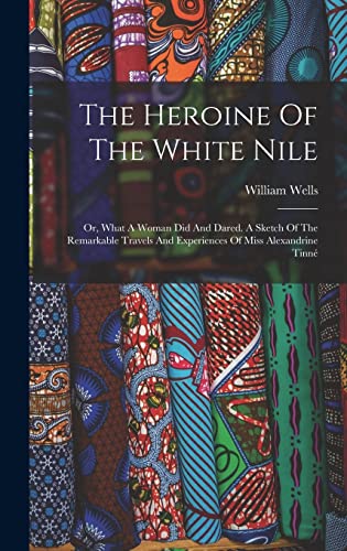 The Heroine Of The White Nile; Or, What A Woman Did And Dared. A Sketch Of The Remarkable Travels And Experiences Of Miss Alexandrine Tinné
