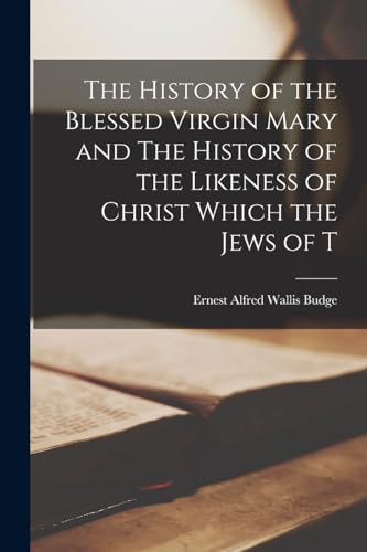 The History of the Blessed Virgin Mary and The History of the Likeness of Christ Which the Jews of T