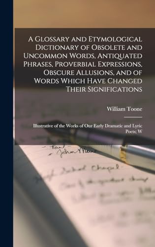 A Glossary and Etymological Dictionary of Obsolete and Uncommon Words, Antiquated Phrases, Proverbial Expressions, Obscure Allusions, and of Words Which Have Changed Their Significations