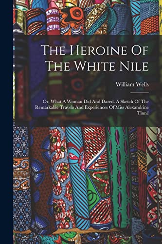 The Heroine Of The White Nile; Or, What A Woman Did And Dared. A Sketch Of The Remarkable Travels And Experiences Of Miss Alexandrine Tinné