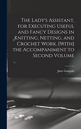 The Lady's Assistant, for Executing Useful and Fancy Designs in Knitting, Netting, and Crochet Work. [With] the Accompaniment to Second Volume