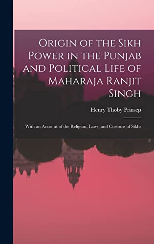 Origin of the Sikh Power in the Punjab and Political Life of Maharaja Ranjit Singh ; With an Account of the Religion, Laws, and Customs of Sikhs