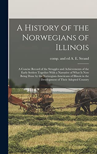 A History of the Norwegians of Illinois; a Concise Record of the Struggles and Achievements of the Early Settlers Together With a Narrative of What is now Being Done by the Norwegian-Americans of Illinois in the Development of Their Adopted Country