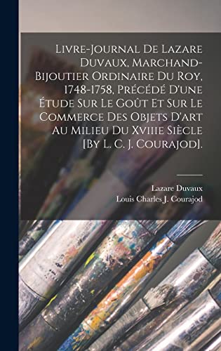 Livre-Journal De Lazare Duvaux, Marchand-Bijoutier Ordinaire Du Roy, 1748-1758, Précédé D'une Étude Sur Le Goût Et Sur Le Commerce Des Objets D'art Au Milieu Du Xviiie Siècle [By L. C. J. Courajod].
