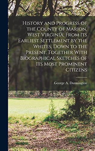 History and Progress of the County of Marion, West Virginia, From its Earliest Settlement by the Whites, Down to the Present, Together With Biographical Sketches of its Most Prominent Citizens