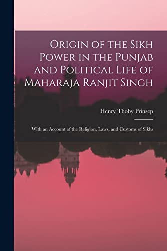 Origin of the Sikh Power in the Punjab and Political Life of Maharaja Ranjit Singh ; With an Account of the Religion, Laws, and Customs of Sikhs