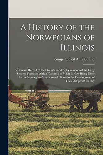 A History of the Norwegians of Illinois; a Concise Record of the Struggles and Achievements of the Early Settlers Together With a Narrative of What is now Being Done by the Norwegian-Americans of Illinois in the Development of Their Adopted Country