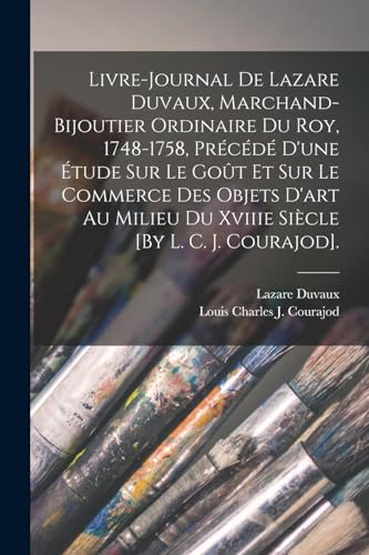 Livre-Journal De Lazare Duvaux, Marchand-Bijoutier Ordinaire Du Roy, 1748-1758, Précédé D'une Étude Sur Le Goût Et Sur Le Commerce Des Objets D'art Au Milieu Du Xviiie Siècle [By L. C. J. Courajod].