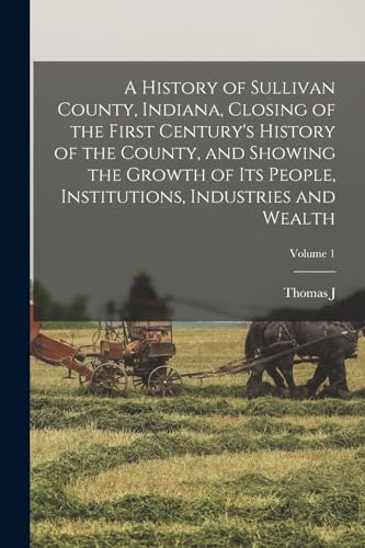A History of Sullivan County, Indiana, Closing of the First Century's History of the County, and Showing the Growth of its People, Institutions, Industries and Wealth; Volume 1