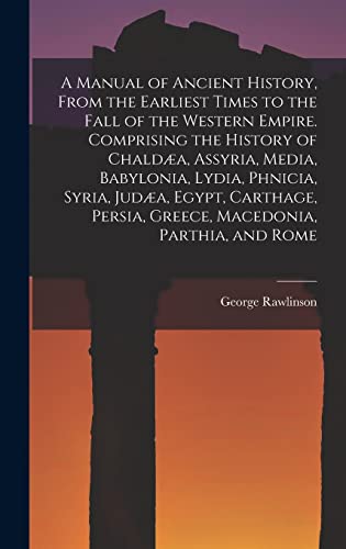 A Manual of Ancient History, From the Earliest Times to the Fall of the Western Empire. Comprising the History of Chaldæa, Assyria, Media, Babylonia, Lydia, Phnicia, Syria, Judæa, Egypt, Carthage, Persia, Greece, Macedonia, Parthia, and Rome