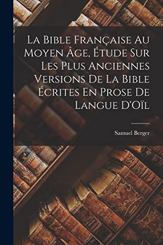 La Bible Française Au Moyen Âge, Étude Sur Les Plus Anciennes Versions De La Bible Écrites En Prose De Langue D'Oïl