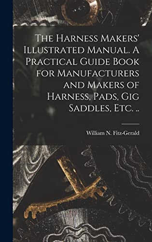 The Harness Makers' Illustrated Manual. A Practical Guide Book for Manufacturers and Makers of Harness, Pads, gig Saddles, etc. ..