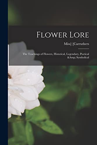 Flower Lore; the Teachings of Flowers, Historical, Legendary, Poetical &amp; Symbolical