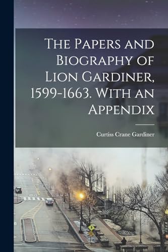 The Papers and Biography of Lion Gardiner, 1599-1663. With an Appendix