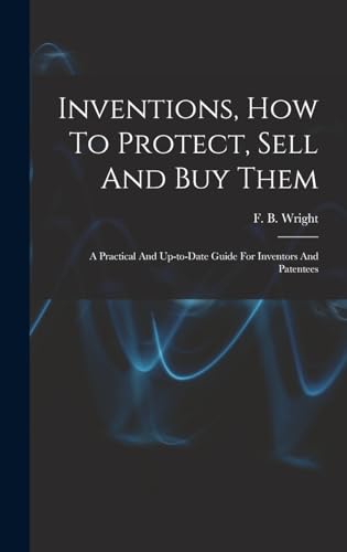 Inventions, How To Protect, Sell And Buy Them; A Practical And Up-to-date Guide For Inventors And Patentees