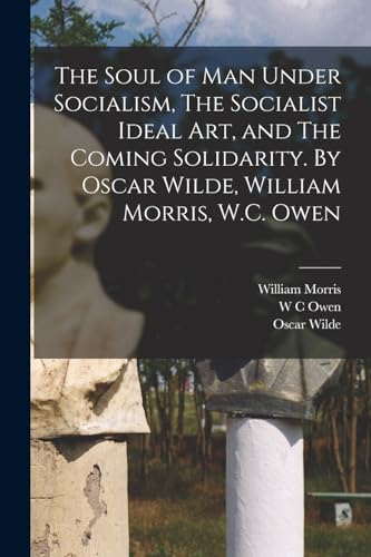 The Soul of man Under Socialism, The Socialist Ideal art, and The Coming Solidarity. By Oscar Wilde, William Morris, W.C. Owen