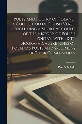 Poets and Poetry of Poland, a Collection of Polish Verse, Including a Short Account of the History of Polish Poetry, With Sixty Biographical Sketches of Poland's Poets and Specimens of Their Composition
