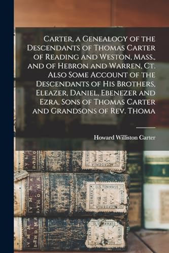 Carter, a Genealogy of the Descendants of Thomas Carter of Reading and Weston, Mass., and of Hebron and Warren, Ct. Also Some Account of the Descendants of his Brothers, Eleazer, Daniel, Ebenezer and Ezra, Sons of Thomas Carter and Grandsons of Rev. Thoma