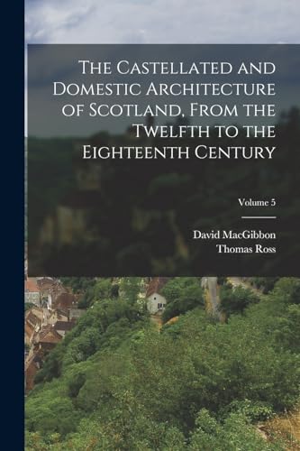 The Castellated and Domestic Architecture of Scotland, From the Twelfth to the Eighteenth Century; Volume 5