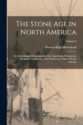 The Stone age in North America; an Archæological Encyclopedia of the Implements, Ornaments, Weapons, Utensils, etc., of the Prehistoric Tribes of North America; Volume 2