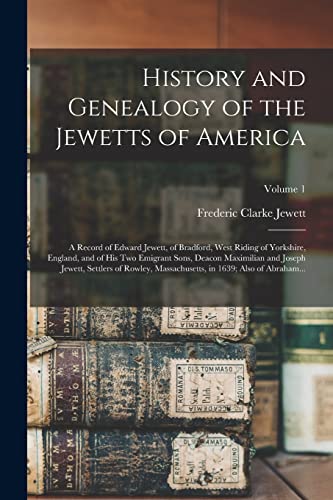 History and Genealogy of the Jewetts of America; a Record of Edward Jewett, of Bradford, West Riding of Yorkshire, England, and of His Two Emigrant Sons, Deacon Maximilian and Joseph Jewett, Settlers of Rowley, Massachusetts, in 1639; Also of Abraham...;