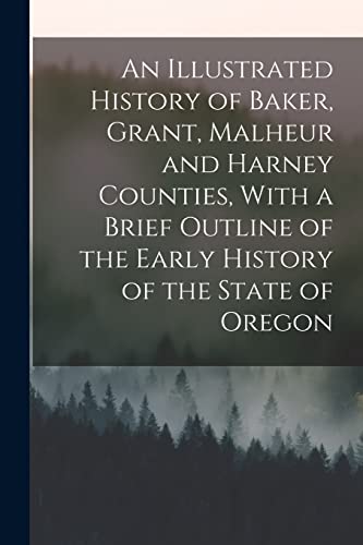 An Illustrated History of Baker, Grant, Malheur and Harney Counties, With a Brief Outline of the Early History of the State of Oregon
