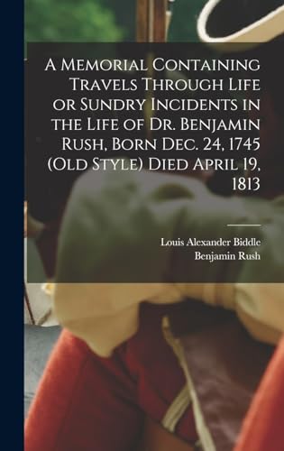 A Memorial Containing Travels Through Life or Sundry Incidents in the Life of Dr. Benjamin Rush, Born Dec. 24, 1745 (old Style) Died April 19, 1813
