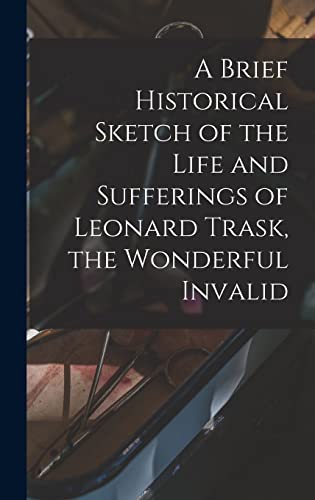 A Brief Historical Sketch of the Life and Sufferings of Leonard Trask, the Wonderful Invalid