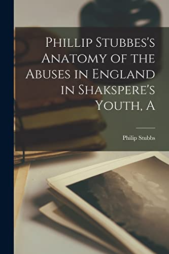 Phillip Stubbes's Anatomy of the Abuses in England in Shakspere's Youth, A