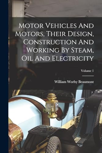 Motor Vehicles And Motors, Their Design, Construction And Working By Steam, Oil And Electricity; Volume 1