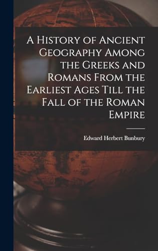 A History of Ancient Geography Among the Greeks and Romans From the Earliest Ages Till the Fall of the Roman Empire