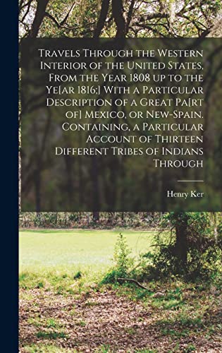 Travels Through the Western Interior of the United States, From the Year 1808 up to the Ye[ar 1816;] With a Particular Description of a Great Pa[rt of] Mexico, or New-Spain. Containing, a Particular Account of Thirteen Different Tribes of Indians Through