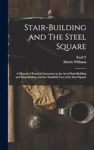 Stair-building and The Steel Square; a Manual of Practical Instruction in the art of Stair-building and Hand-railing, and the Manifold Uses of the Steel Square