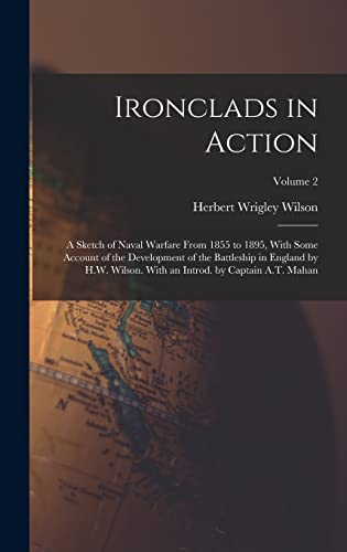 Ironclads in Action; a Sketch of Naval Warfare From 1855 to 1895, With Some Account of the Development of the Battleship in England by H.W. Wilson. With an Introd. by Captain A.T. Mahan; Volume 2