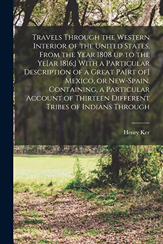 Travels Through the Western Interior of the United States, From the Year 1808 up to the Ye[ar 1816;] With a Particular Description of a Great Pa[rt of] Mexico, or New-Spain. Containing, a Particular Account of Thirteen Different Tribes of Indians Through
