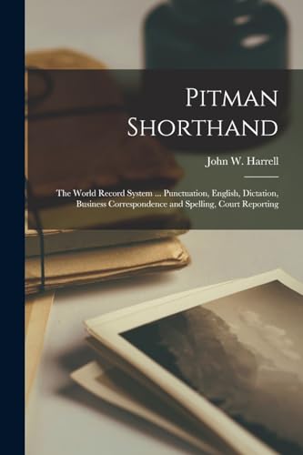 Pitman Shorthand; the World Record System ... Punctuation, English, Dictation, Business Correspondence and Spelling, Court Reporting