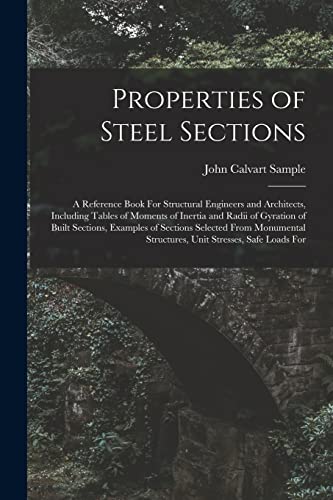 Properties of Steel Sections; a Reference Book For Structural Engineers and Architects, Including Tables of Moments of Inertia and Radii of Gyration of Built Sections, Examples of Sections Selected From Monumental Structures, Unit Stresses, Safe Loads For