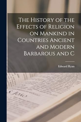 The History of the Effects of Religion on Mankind in Countries Ancient and Modern Barbarous and C