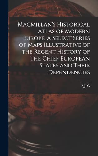 Macmillan's Historical Atlas of Modern Europe. A Select Series of Maps Illustrative of the Recent History of the Chief European States and Their Dependencies