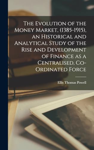 The Evolution of the Money Market, (1385-1915), an Historical and Analytical Study of the Rise and Development of Finance as a Centralised, Co-ordinated Force