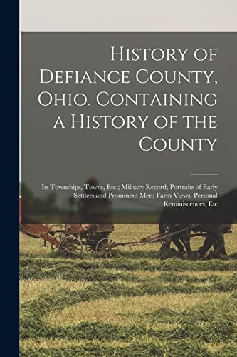 History of Defiance County, Ohio. Containing a History of the County; its Townships, Towns, Etc.; Military Record; Portraits of Early Settlers and Prominent men; Farm Views, Personal Reminiscences, Etc