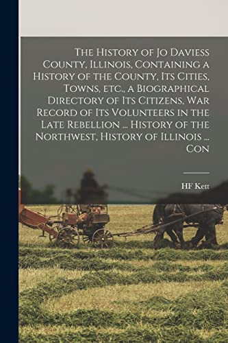 The History of Jo Daviess County, Illinois, Containing a History of the County, its Cities, Towns, etc., a Biographical Directory of its Citizens, war Record of its Volunteers in the Late Rebellion ... History of the Northwest, History of Illinois ... Con